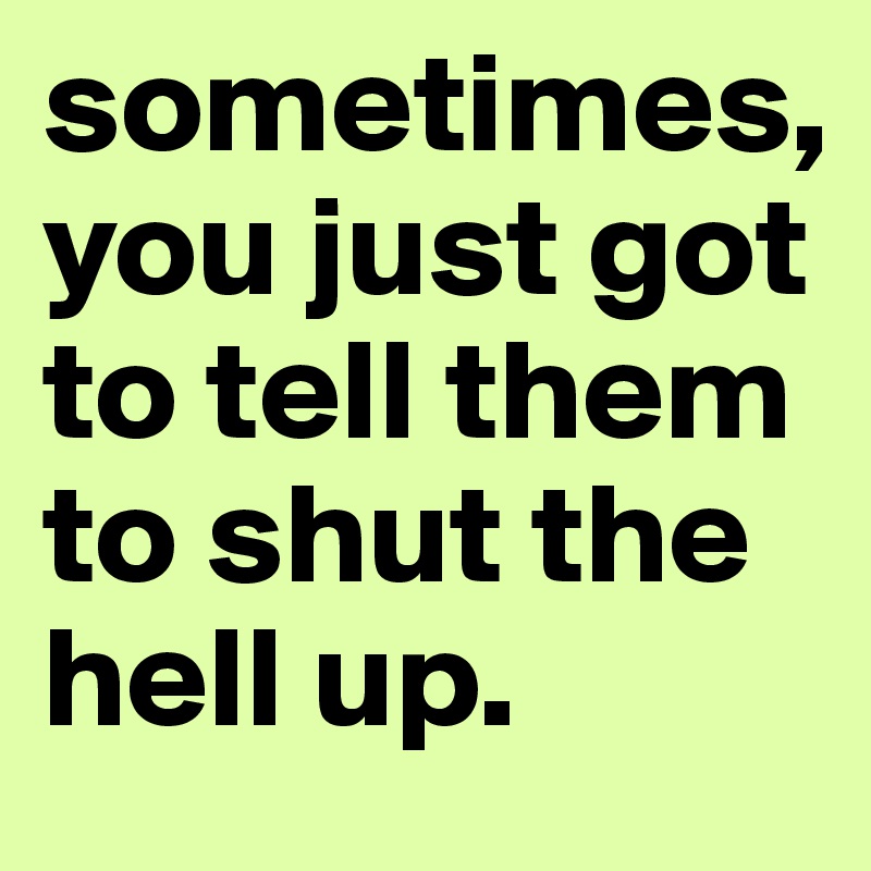 sometimes, you just got to tell them to shut the hell up.