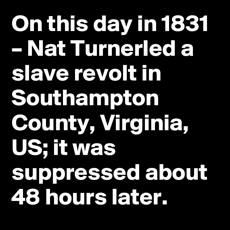 On this day in 1831 – Nat Turnerled a slave revolt in Southampton County, Virginia, US; it was suppressed about 48 hours later.