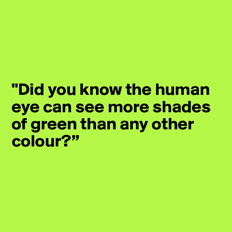 



"Did you know the human eye can see more shades of green than any other colour?”



