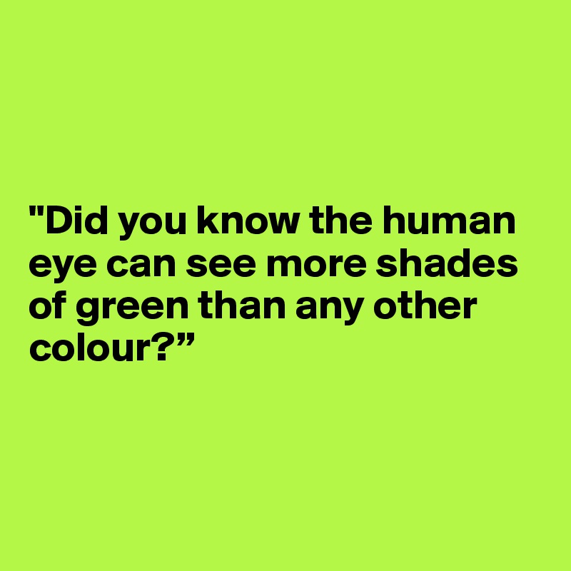 



"Did you know the human eye can see more shades of green than any other colour?”



