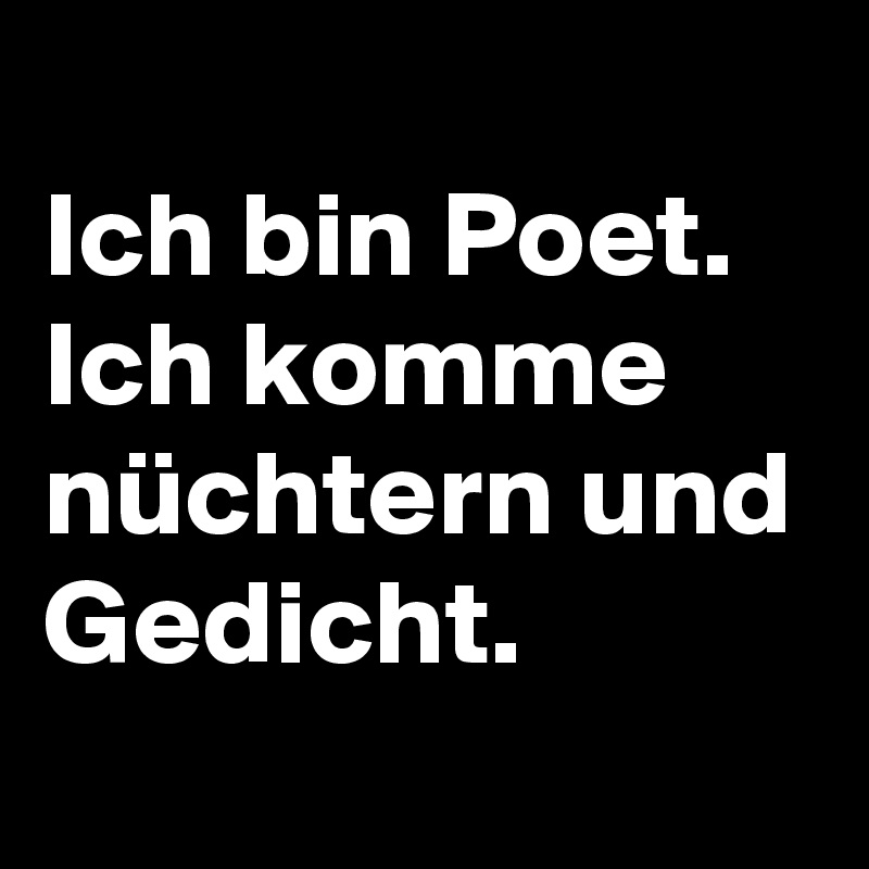
Ich bin Poet.
Ich komme nüchtern und Gedicht.
