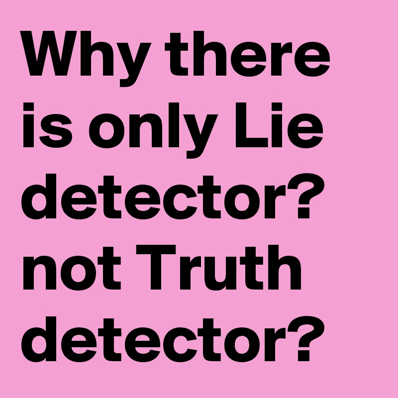 Why there is only Lie detector? not Truth detector?