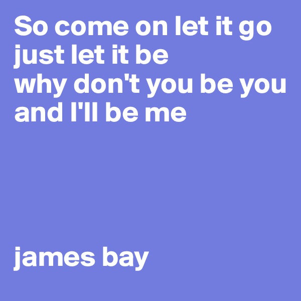So come on let it go
just let it be
why don't you be you
and I'll be me




james bay