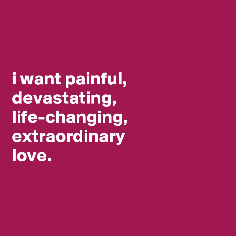 


i want painful, devastating, life-changing, extraordinary
love.



