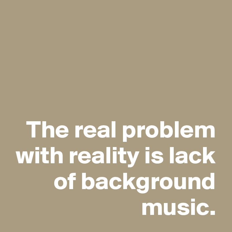


The real problem with reality is lack of background music.