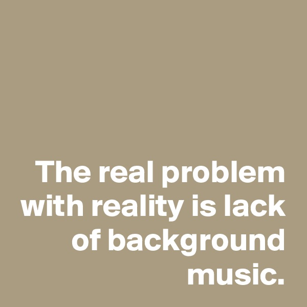 


The real problem with reality is lack of background music.