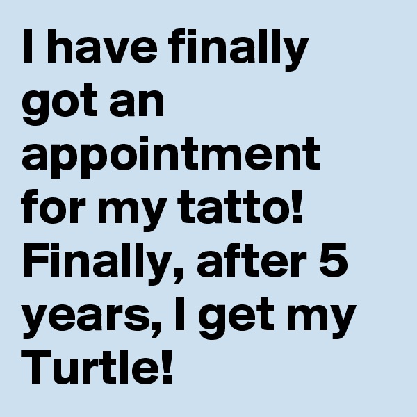 I have finally got an appointment for my tatto!
Finally, after 5 years, I get my Turtle! 