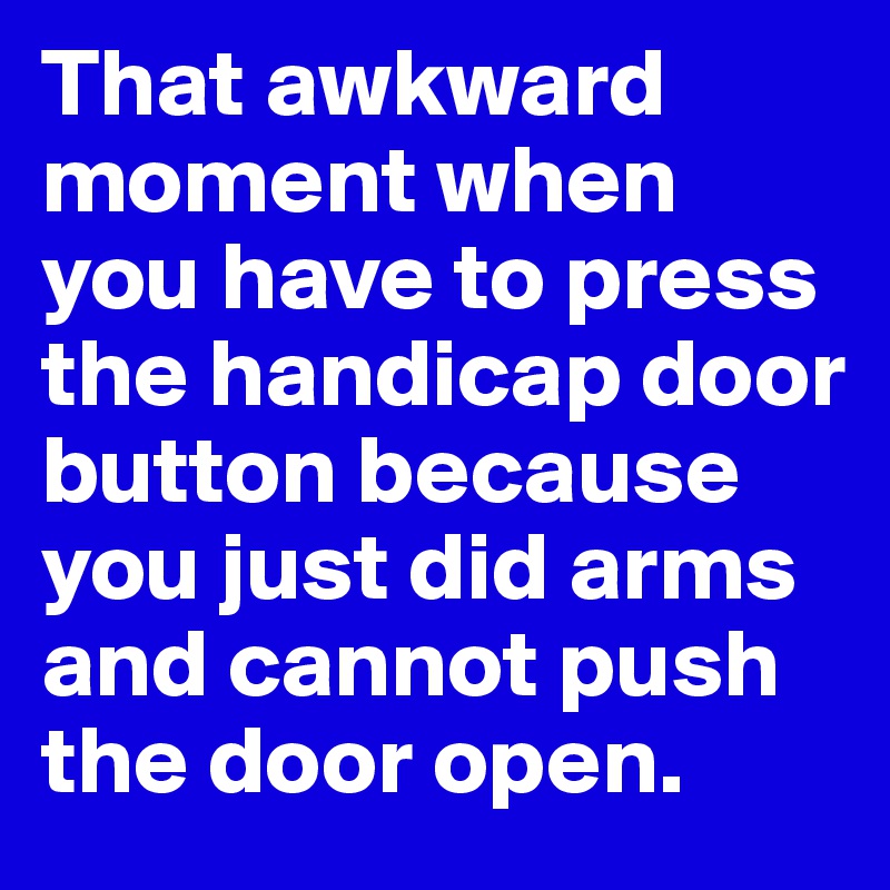 That awkward moment when you have to press the handicap door button because you just did arms and cannot push the door open. 