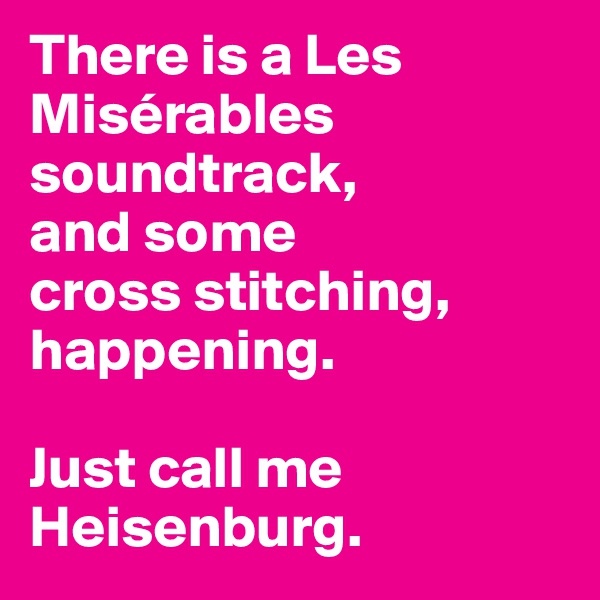 There is a Les Misérables soundtrack, 
and some 
cross stitching, happening. 

Just call me Heisenburg. 