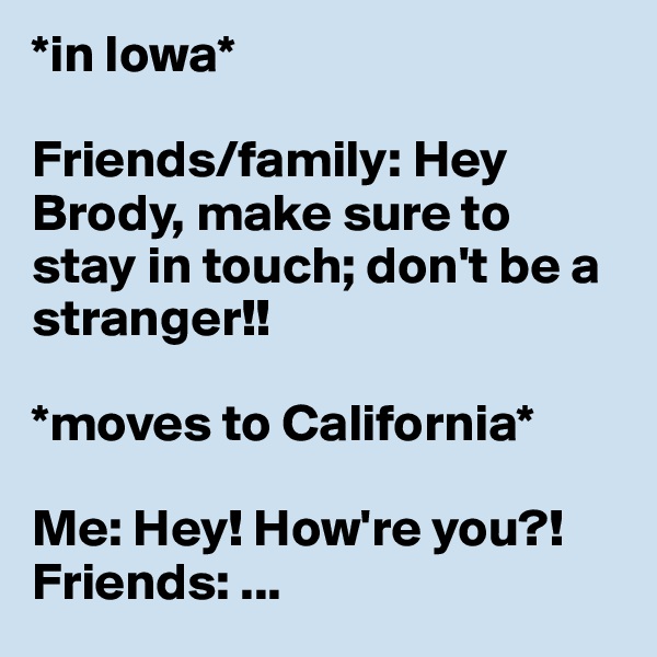 *in Iowa*

Friends/family: Hey Brody, make sure to stay in touch; don't be a stranger!!

*moves to California*

Me: Hey! How're you?!
Friends: ...