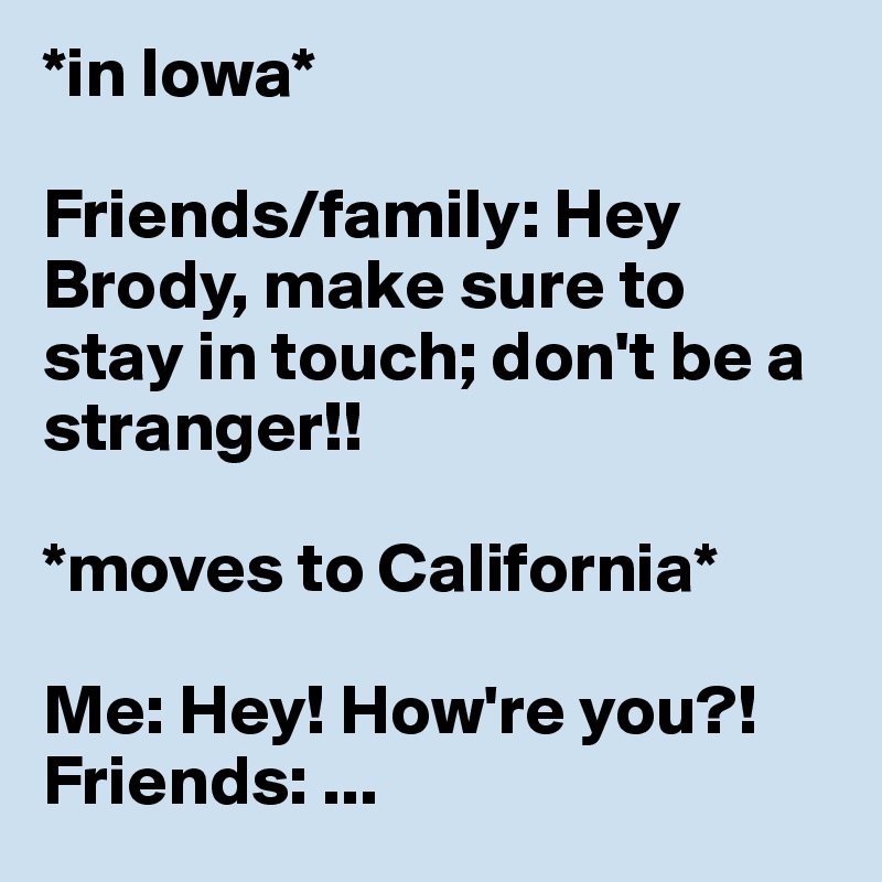 *in Iowa*

Friends/family: Hey Brody, make sure to stay in touch; don't be a stranger!!

*moves to California*

Me: Hey! How're you?!
Friends: ...