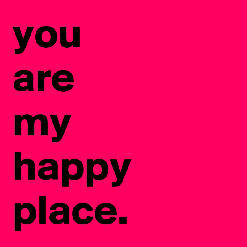 you
are
my
happy
place.