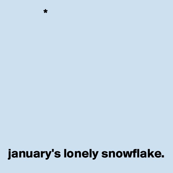               *










january's lonely snowflake. 
