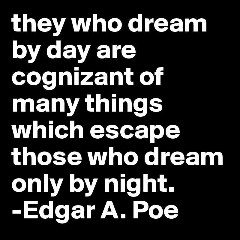 they who dream by day are cognizant of many things which escape those who dream only by night.                  -Edgar A. Poe