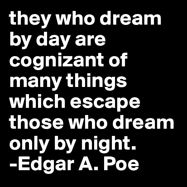 they who dream by day are cognizant of many things which escape those who dream only by night.                  -Edgar A. Poe