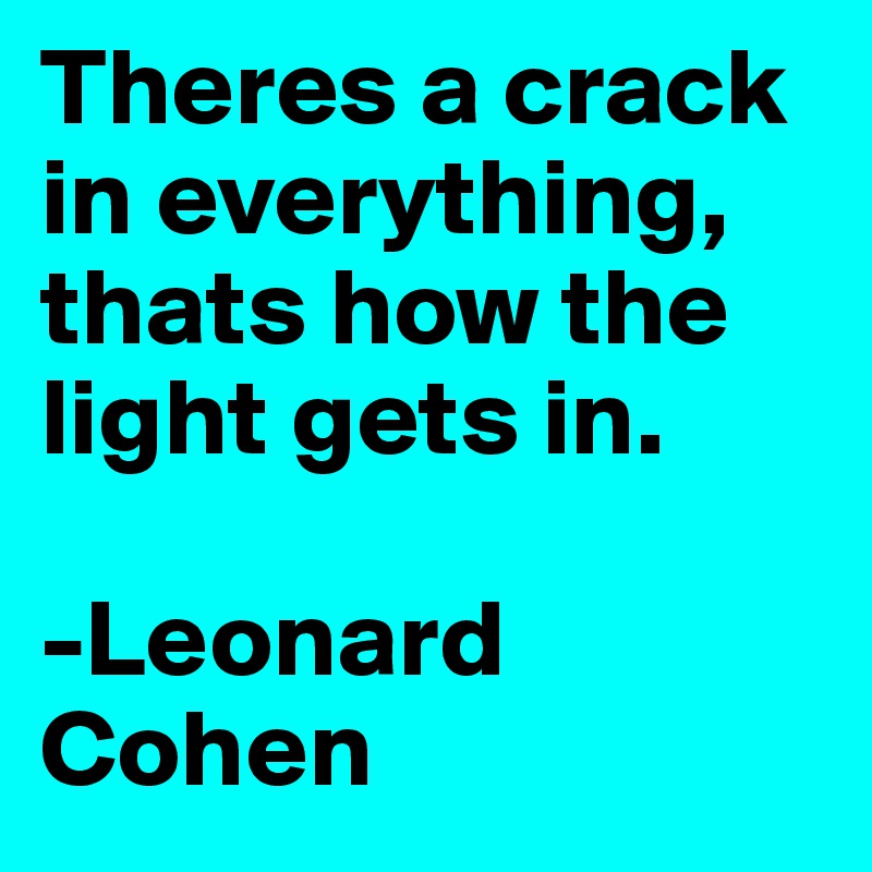 Theres a crack in everything, thats how the light gets in.

-Leonard Cohen