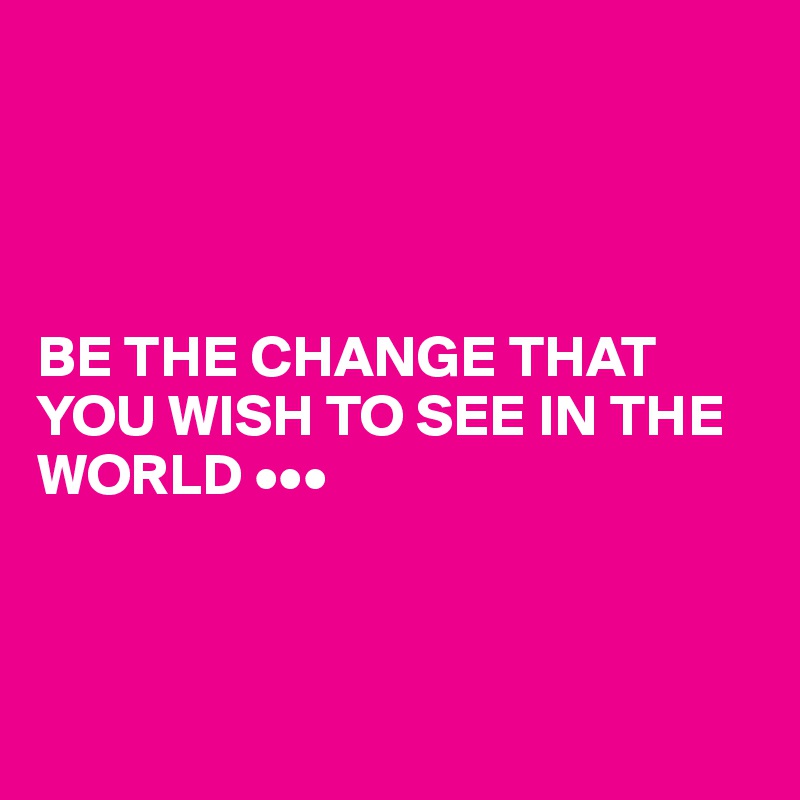 




BE THE CHANGE THAT YOU WISH TO SEE IN THE WORLD •••

   
                  
