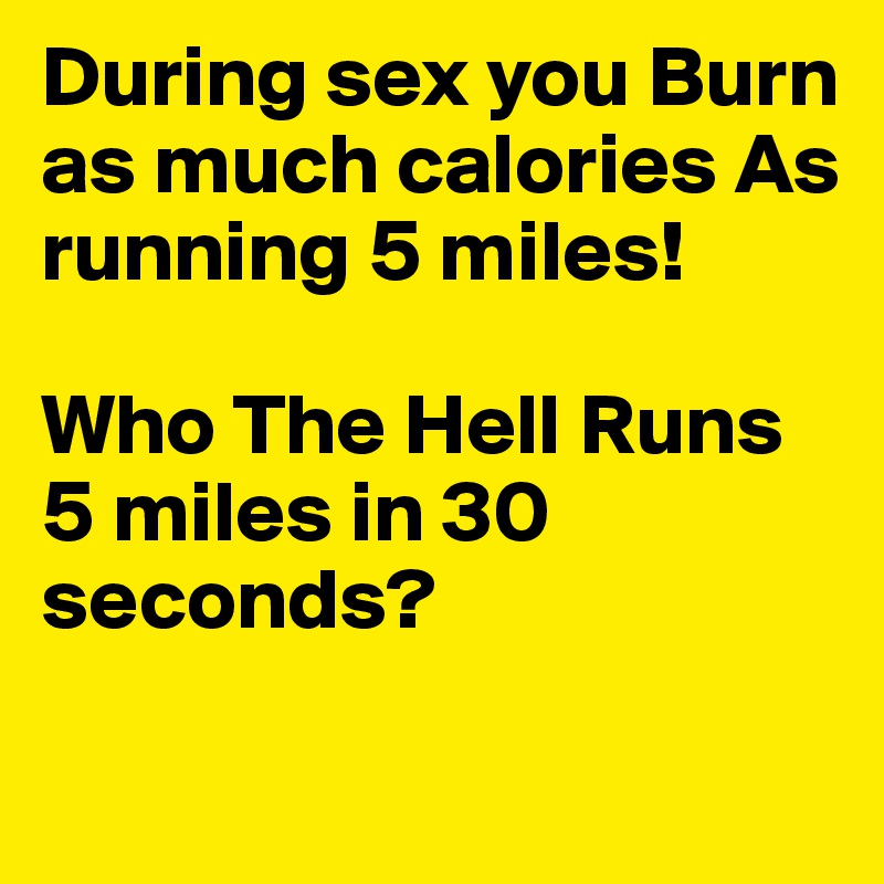 During sex you Burn as much calories As running 5 miles!

Who The Hell Runs 5 miles in 30 seconds?

 