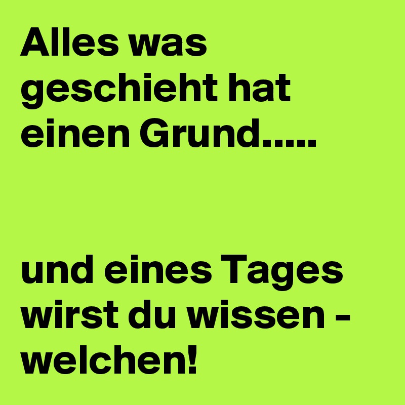 Alles was geschieht hat einen Grund.....


und eines Tages wirst du wissen - welchen! 