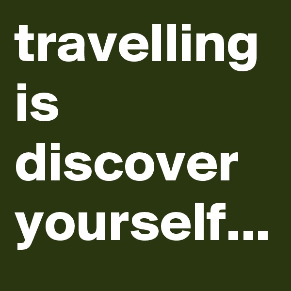 travelling is discover yourself...