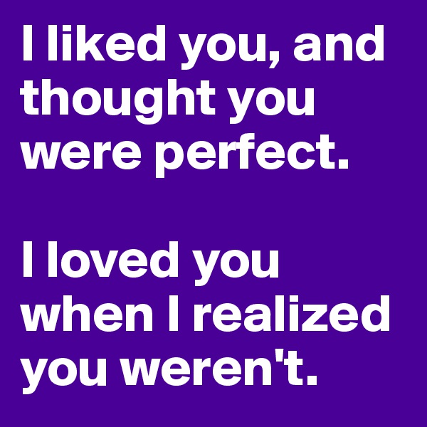 I liked you, and thought you were perfect.

I loved you when I realized you weren't.