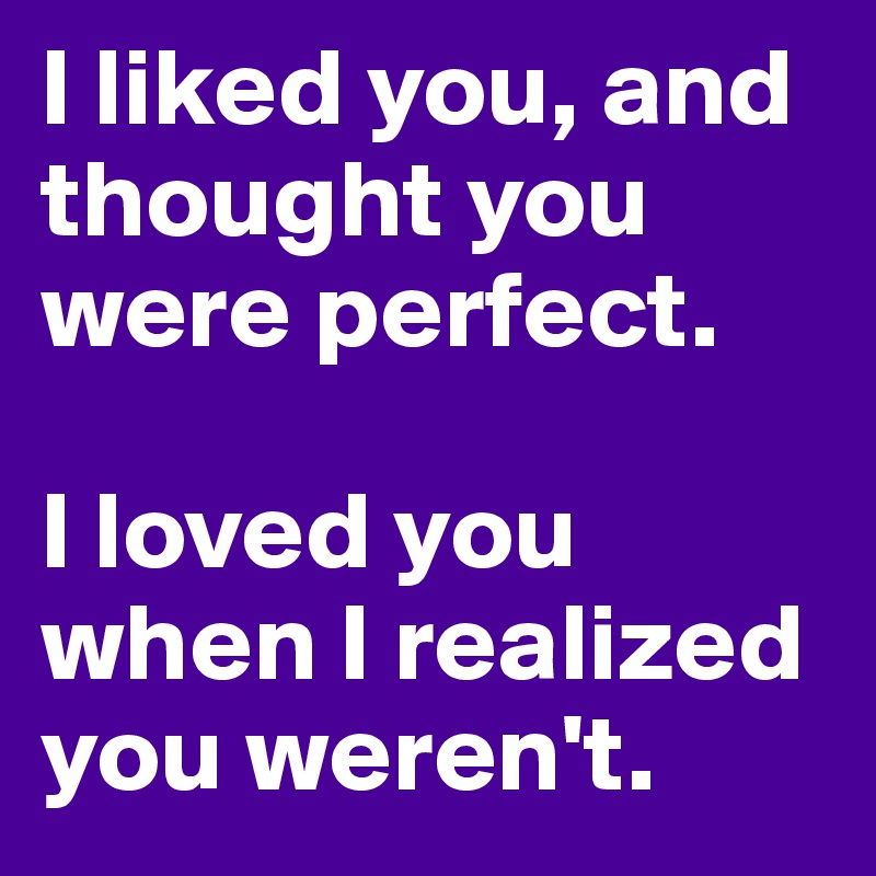 I liked you, and thought you were perfect.

I loved you when I realized you weren't.