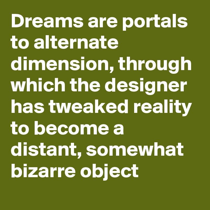 Dreams are portals to alternate dimension, through which the designer has tweaked reality to become a distant, somewhat bizarre object