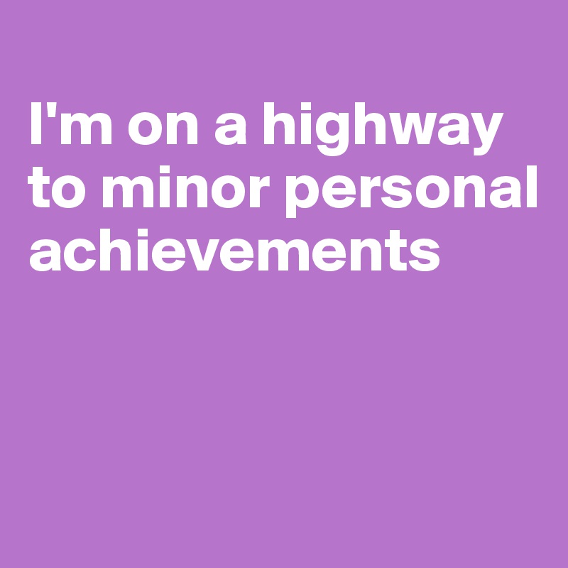
I'm on a highway to minor personal achievements


