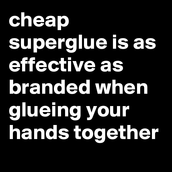 cheap superglue is as effective as branded when glueing your hands together