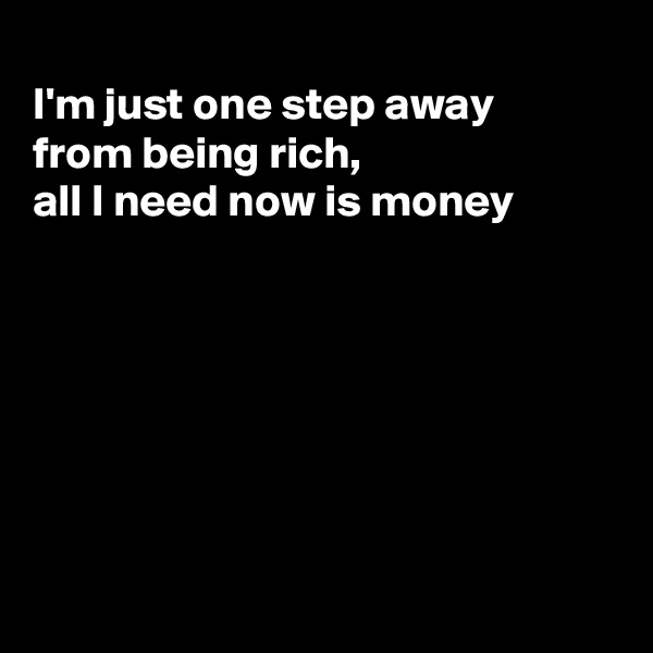 
I'm just one step away 
from being rich,  
all I need now is money 







