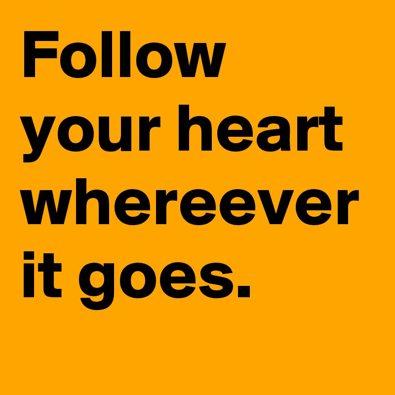 Follow your heart whereever it goes.