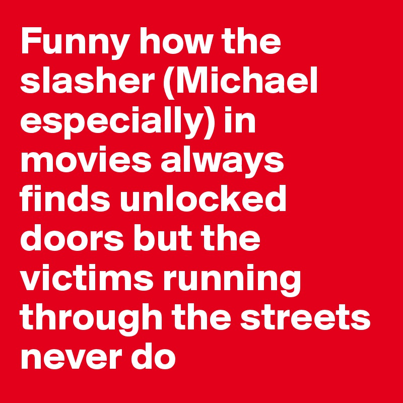 Funny how the slasher (Michael especially) in movies always finds unlocked doors but the victims running through the streets never do