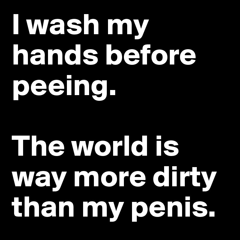 I wash my hands before peeing. 

The world is way more dirty than my penis.