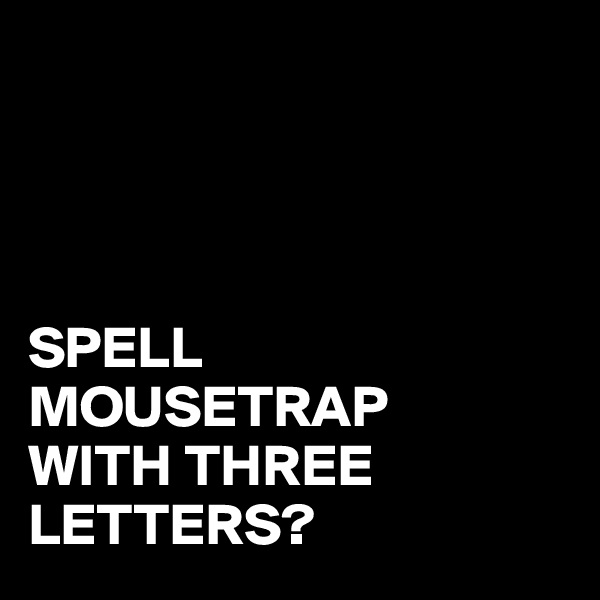 




SPELL
MOUSETRAP
WITH THREE
LETTERS?