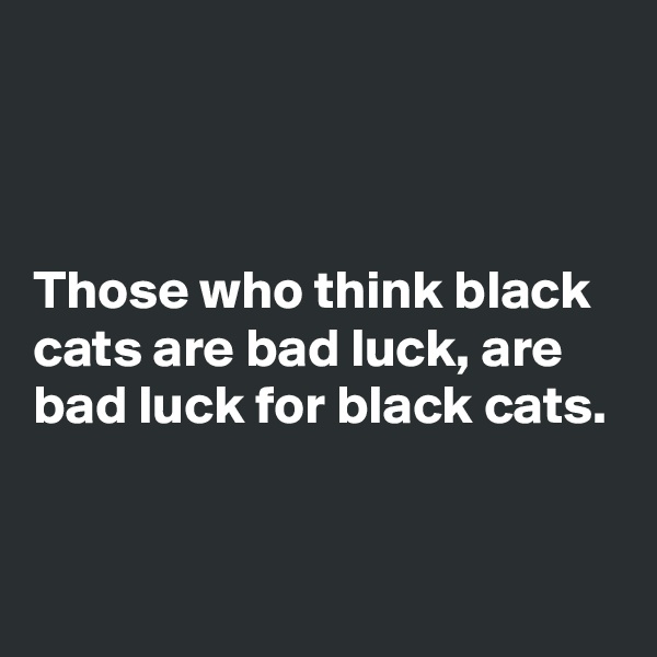 



Those who think black cats are bad luck, are bad luck for black cats.


