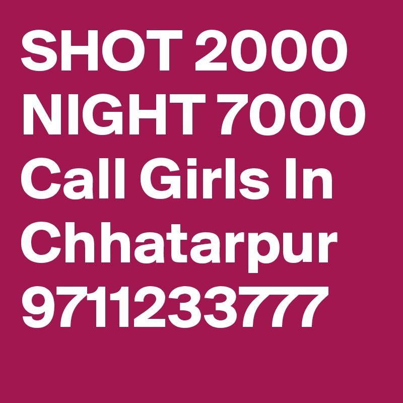 SHOT 2000 NIGHT 7000 Call Girls In Chhatarpur 9711233777