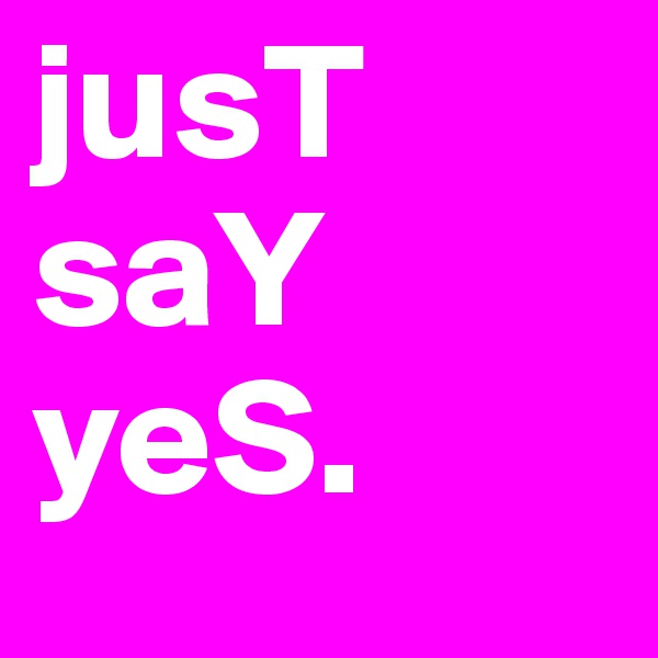 jusT
saY
yeS.