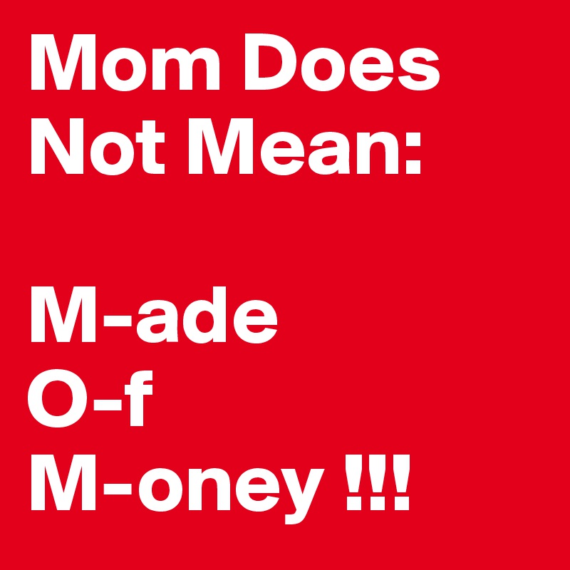 Mom Does Not Mean: 

M-ade
O-f
M-oney !!!