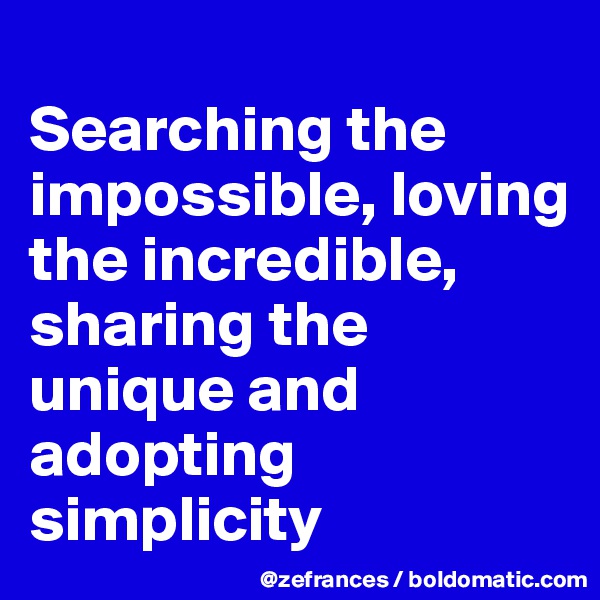 
Searching the impossible, loving the incredible, sharing the unique and adopting simplicity