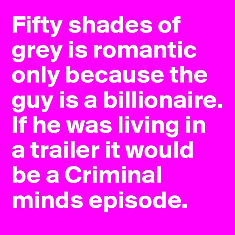 Fifty shades of grey is romantic only because the guy is a billionaire. If he was living in a trailer it would be a Criminal minds episode. 