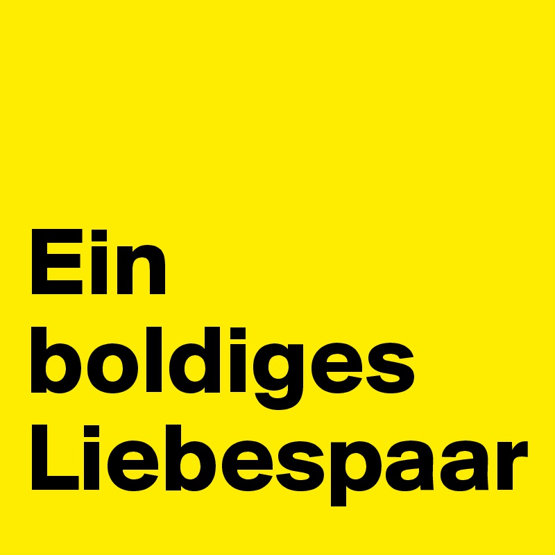 

Ein
boldiges
Liebespaar