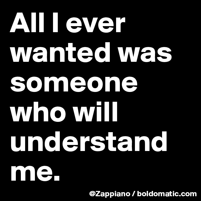 All I ever wanted was someone who will understand me.