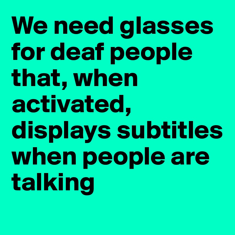 We need glasses for deaf people that, when activated, displays subtitles when people are talking