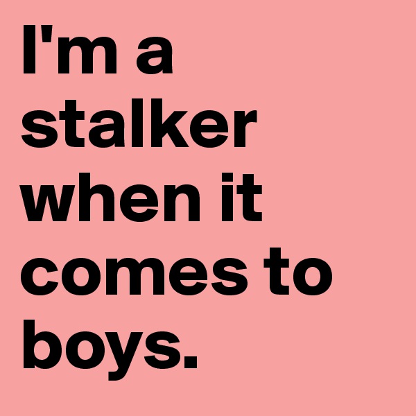 I'm a stalker when it comes to boys.