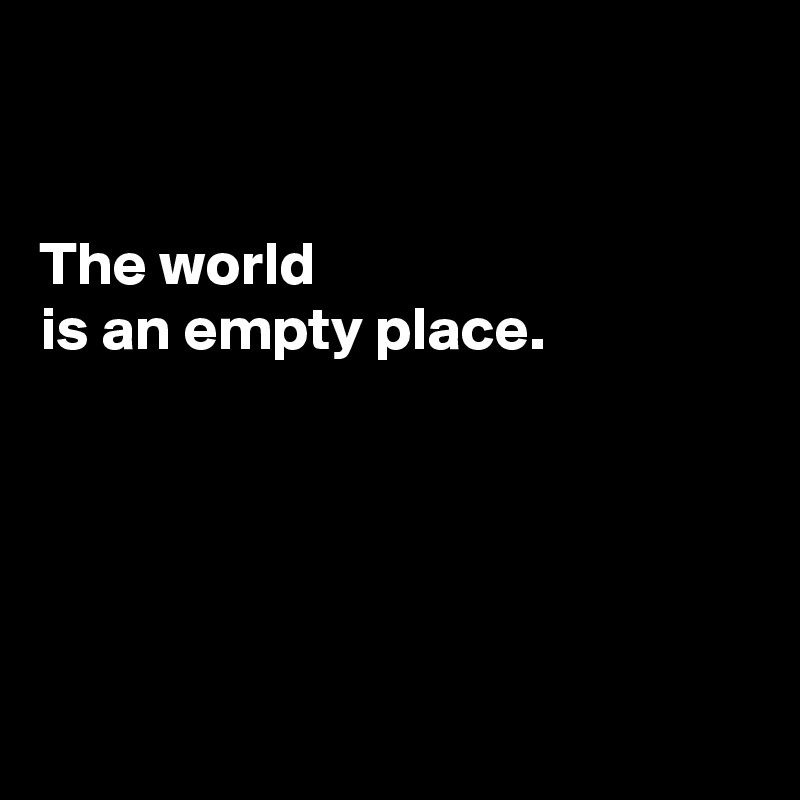 


The world 
is an empty place.





