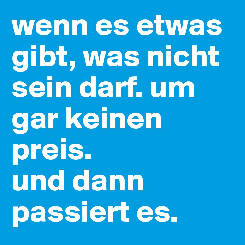 wenn es etwas gibt, was nicht sein darf. um gar keinen preis.
und dann passiert es.