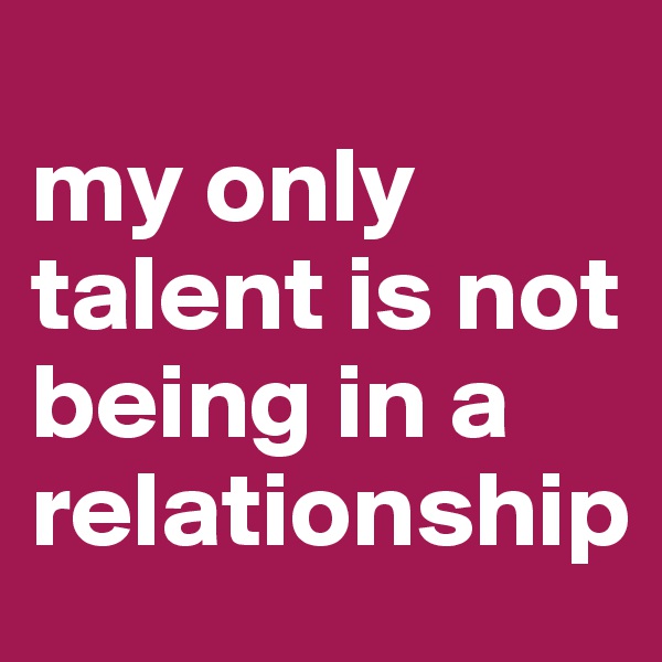 
my only talent is not being in a relationship