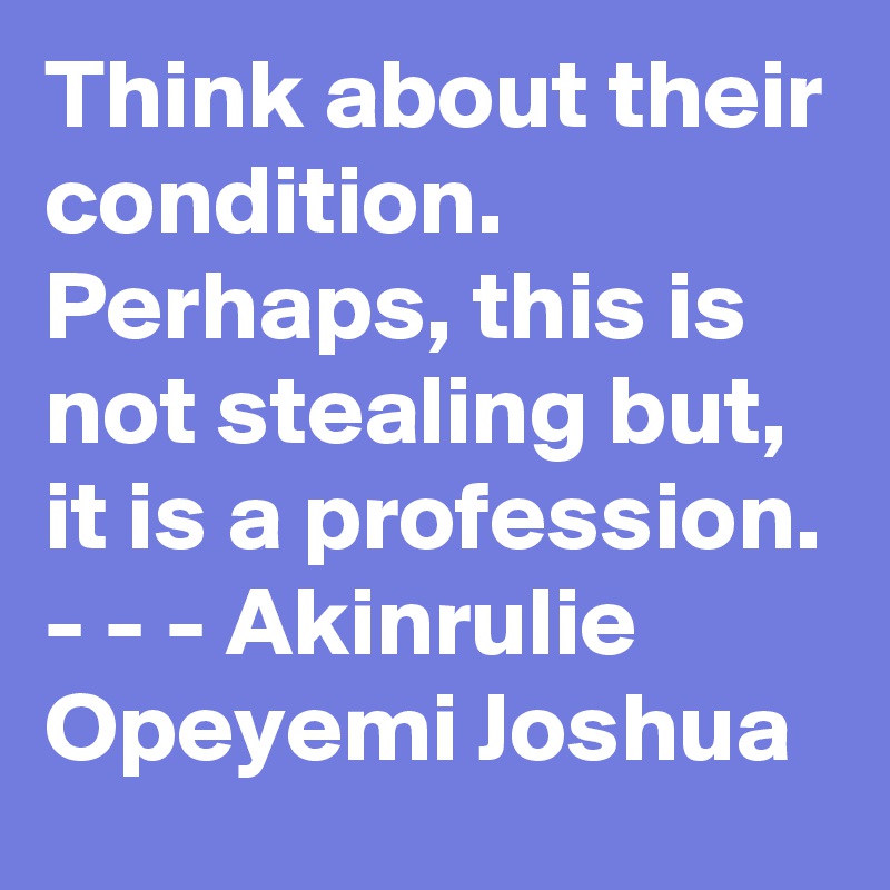 Think about their condition. Perhaps, this is not stealing but, it is a profession. - - - Akinrulie Opeyemi Joshua 