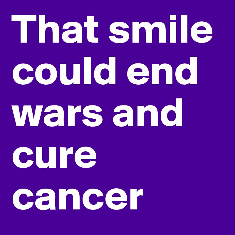 That smile could end wars and cure cancer 
