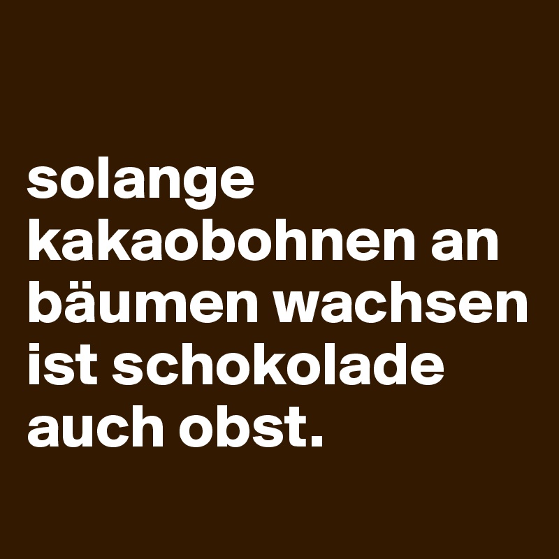 

solange kakaobohnen an bäumen wachsen ist schokolade auch obst.
